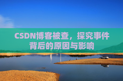 CSDN博客被查，探究事件背后的原因与影响